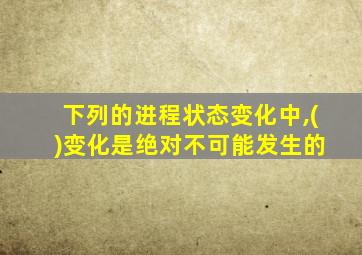 下列的进程状态变化中,( )变化是绝对不可能发生的